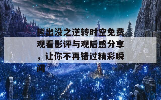 熊出沒之逆轉(zhuǎn)時(shí)空免費(fèi)觀看影評(píng)與觀后感分享，讓你不再錯(cuò)過精彩瞬間