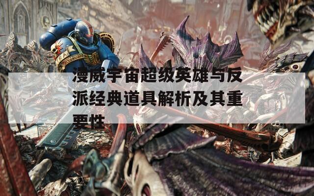 漫威宇宙超級英雄與反派經(jīng)典道具解析及其重要性