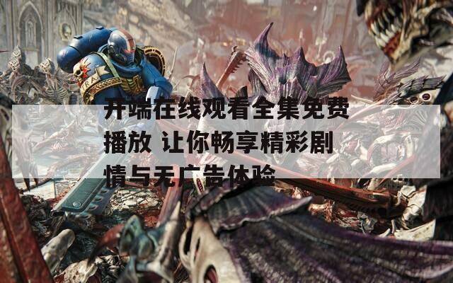 開(kāi)端在線觀看全集免費(fèi)播放 讓你暢享精彩劇情與無(wú)廣告體驗(yàn)
