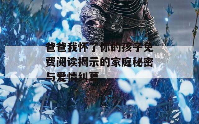 爸爸我懷了你的孩子免費(fèi)閱讀揭示的家庭秘密與愛(ài)情糾葛