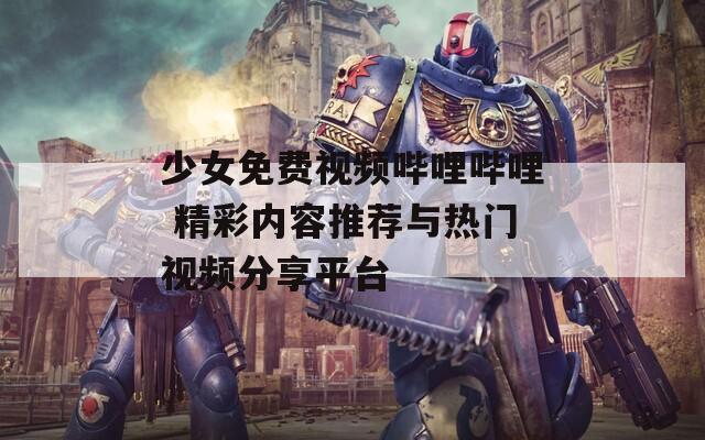 少女免費視頻嗶哩嗶哩 精彩內(nèi)容推薦與熱門視頻分享平臺