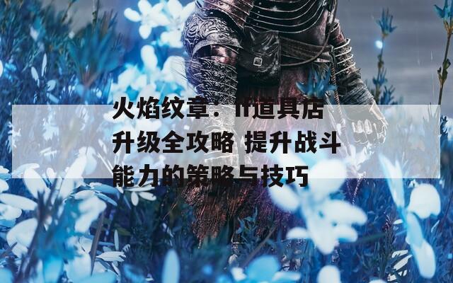 火焰紋章：if道具店升級全攻略 提升戰(zhàn)斗能力的策略與技巧