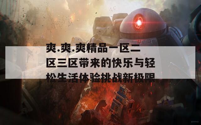 爽.爽.爽精品一區(qū)二區(qū)三區(qū)帶來的快樂與輕松生活體驗挑戰(zhàn)新極限