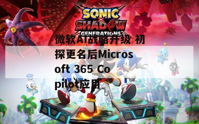 微軟AI戰(zhàn)略升級 初探更名后Microsoft 365 Copilot應(yīng)用