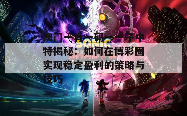 澳門(mén)一肖一碼一一子中特揭秘：如何在博彩圈實(shí)現(xiàn)穩(wěn)定盈利的策略與技巧