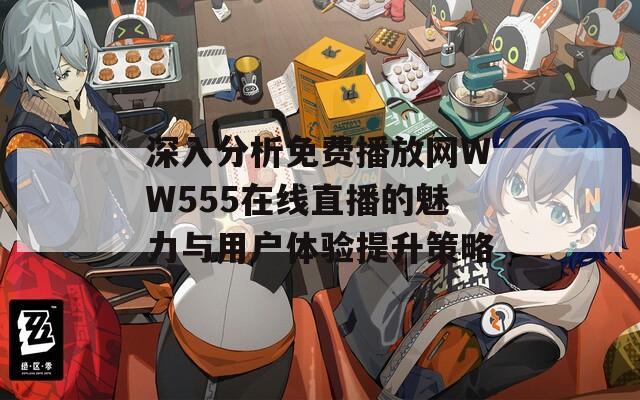 深入分析免費播放網(wǎng)WW555在線直播的魅力與用戶體驗提升策略