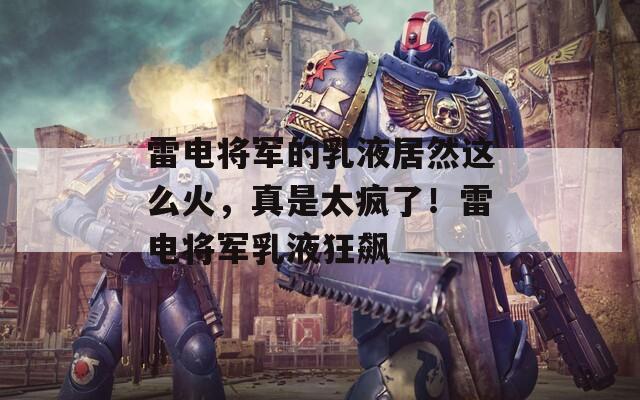 雷電將軍的乳液居然這么火，真是太瘋了！雷電將軍乳液狂飆