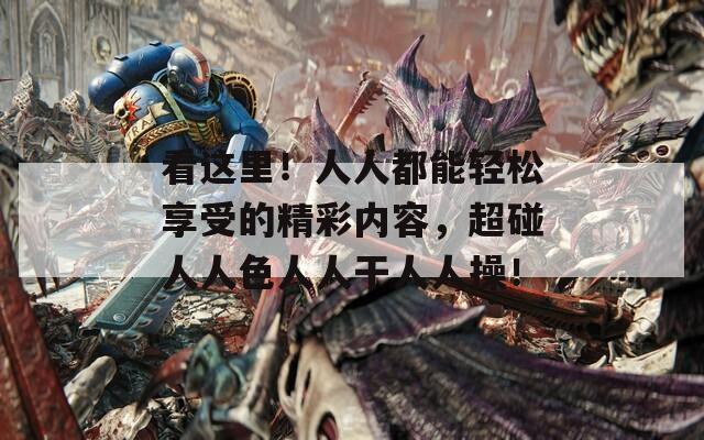 看這里！人人都能輕松享受的精彩內(nèi)容，超碰人人色人人干人人操！