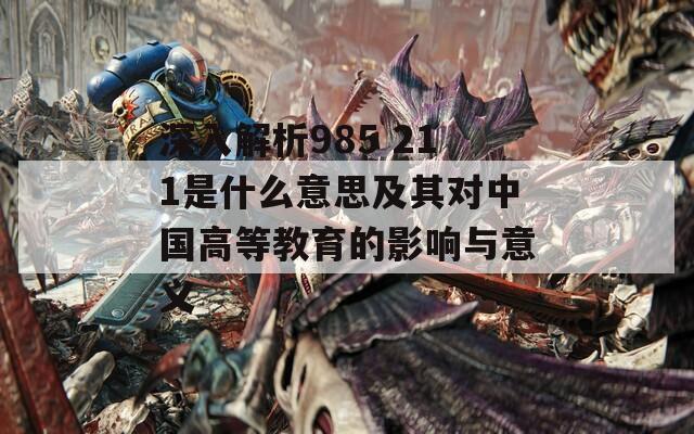 深入解析985 211是什么意思及其對中國高等教育的影響與意義