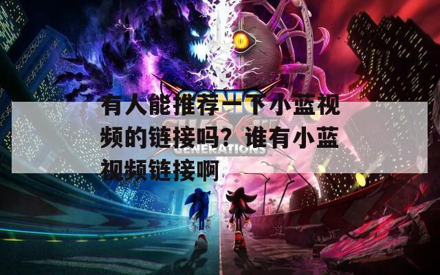 有人能推薦一下小藍(lán)視頻的鏈接嗎？誰(shuí)有小藍(lán)視頻鏈接啊