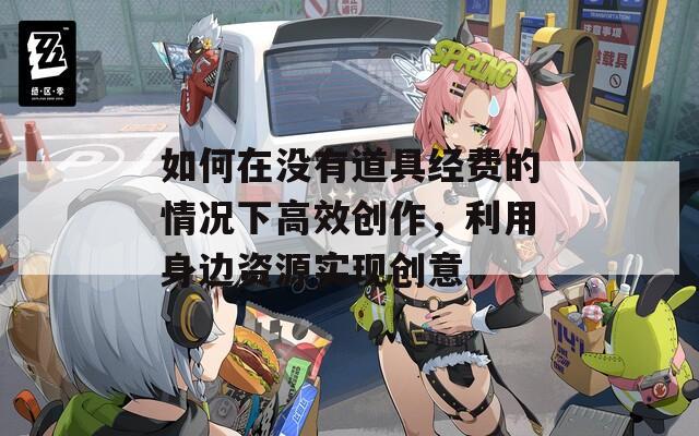 如何在沒有道具經(jīng)費的情況下高效創(chuàng)作，利用身邊資源實現(xiàn)創(chuàng)意