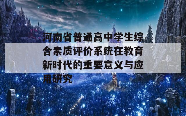 河南省普通高中學生綜合素質評價系統(tǒng)在教育新時代的重要意義與應用研究