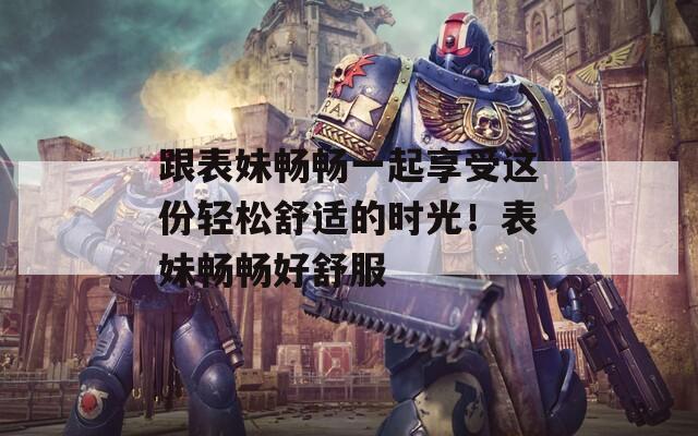 跟表妹暢暢一起享受這份輕松舒適的時光！表妹暢暢好舒服