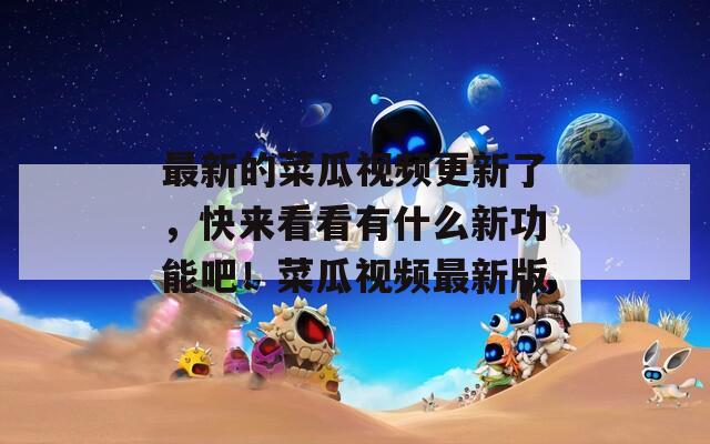 最新的菜瓜視頻更新了，快來看看有什么新功能吧！菜瓜視頻最新版