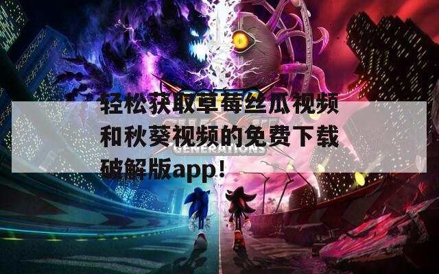 輕松獲取草莓絲瓜視頻和秋葵視頻的免費(fèi)下載破解版app！