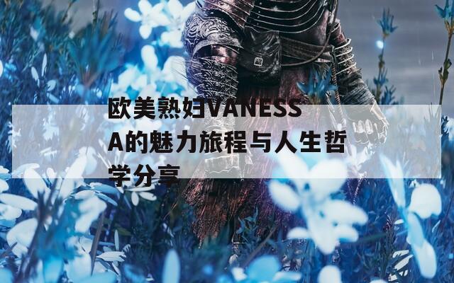 歐美熟婦VANESSA的魅力旅程與人生哲學(xué)分享