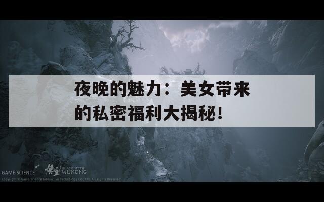 夜晚的魅力：美女帶來的私密福利大揭秘！