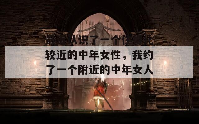 最近認識了一個住得比較近的中年女性，我約了一個附近的中年女人。