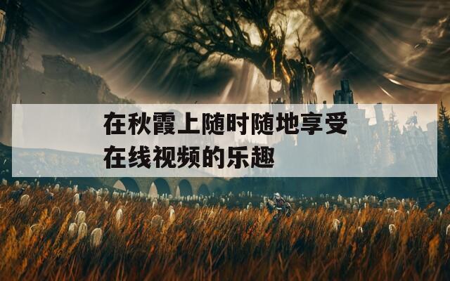 在秋霞上隨時(shí)隨地享受在線視頻的樂趣