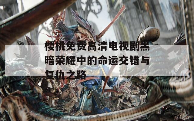 櫻桃免費高清電視劇黑暗榮耀中的命運交錯與復仇之路