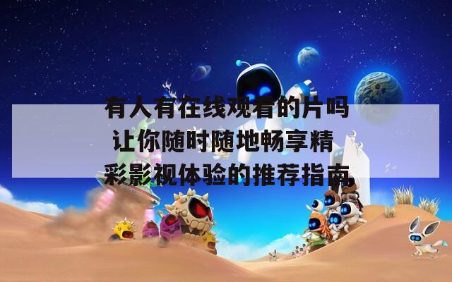 有人有在線觀看的片嗎 讓你隨時隨地暢享精彩影視體驗的推薦指南