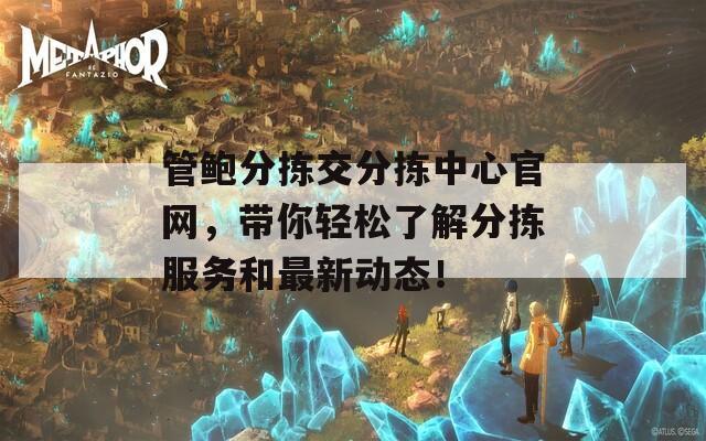 管鮑分揀交分揀中心官網(wǎng)，帶你輕松了解分揀服務(wù)和最新動(dòng)態(tài)！