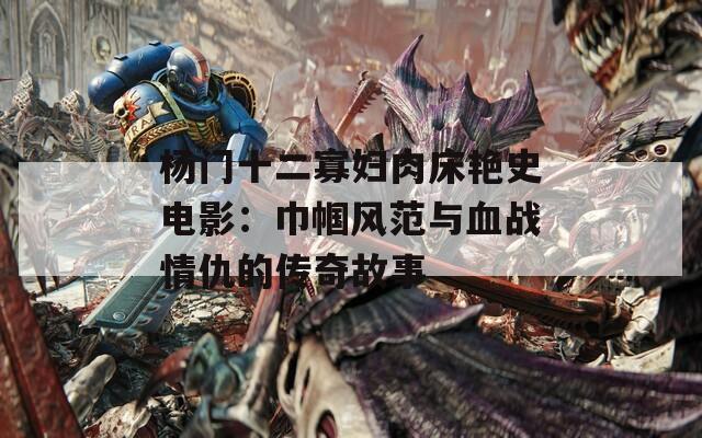 楊門十二寡婦肉床艷史電影：巾幗風(fēng)范與血戰(zhàn)情仇的傳奇故事