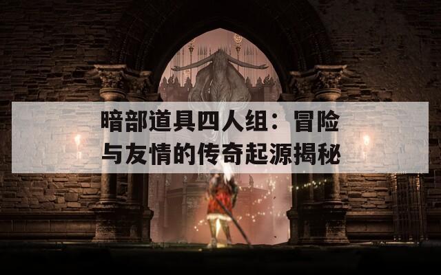 暗部道具四人組：冒險與友情的傳奇起源揭秘