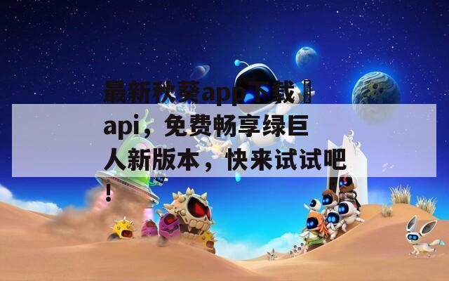 最新秋葵app下載汅api，免費(fèi)暢享綠巨人新版本，快來(lái)試試吧！