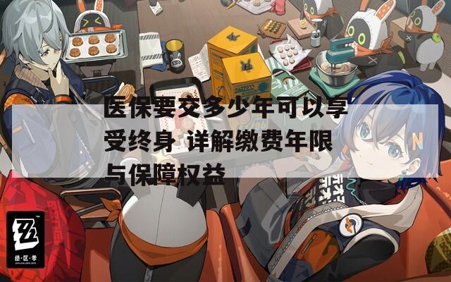 醫(yī)保要交多少年可以享受終身 詳解繳費(fèi)年限與保障權(quán)益