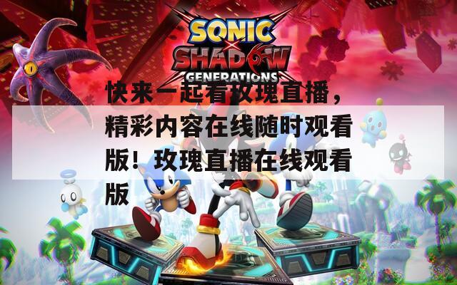 快來一起看玫瑰直播，精彩內(nèi)容在線隨時觀看版！玫瑰直播在線觀看版