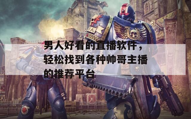 男人好看的直播軟件，輕松找到各種帥哥主播的推薦平臺