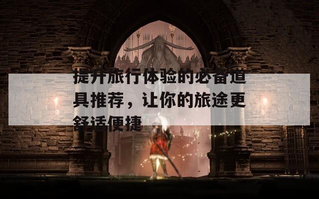 提升旅行體驗(yàn)的必備道具推薦，讓你的旅途更舒適便捷