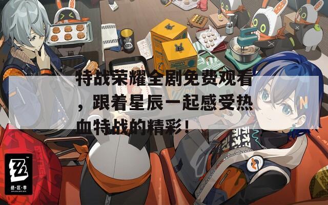特戰(zhàn)榮耀全劇免費觀看，跟著星辰一起感受熱血特戰(zhàn)的精彩！