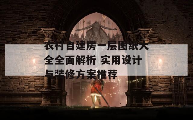 農(nóng)村自建房一層圖紙大全全面解析 實(shí)用設(shè)計(jì)與裝修方案推薦