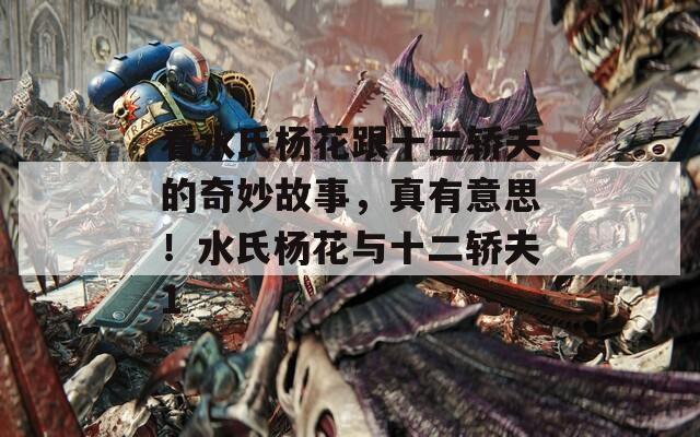 看水氏楊花跟十二轎夫的奇妙故事，真有意思！水氏楊花與十二轎夫1