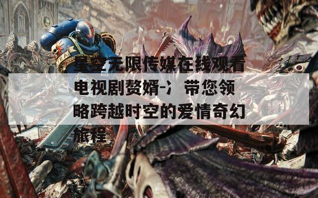 星空無限傳媒在線觀看電視劇贅婿-冫帶您領(lǐng)略跨越時空的愛情奇幻旅程