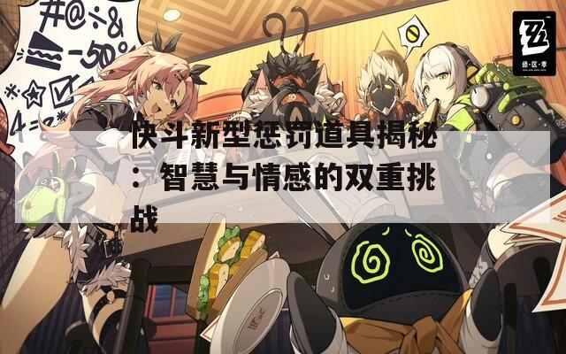快斗新型懲罰道具揭秘：智慧與情感的雙重挑戰(zhàn)