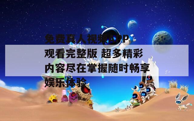 免費(fèi)真人視頻APP 觀看完整版 超多精彩內(nèi)容盡在掌握隨時(shí)暢享娛樂體驗(yàn)