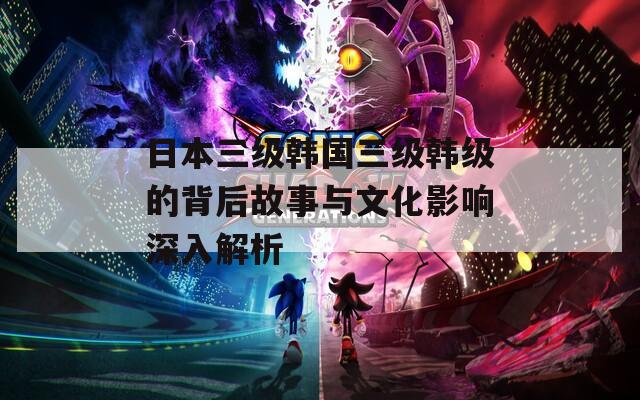 日本三級韓國三級韓級的背后故事與文化影響深入解析
