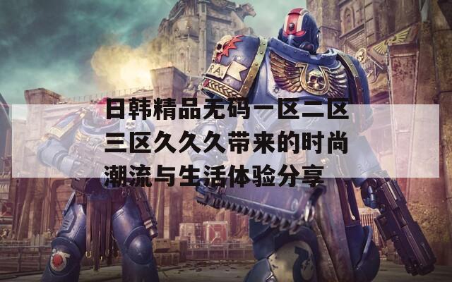日韓精品無(wú)碼一區(qū)二區(qū)三區(qū)久久久帶來(lái)的時(shí)尚潮流與生活體驗(yàn)分享