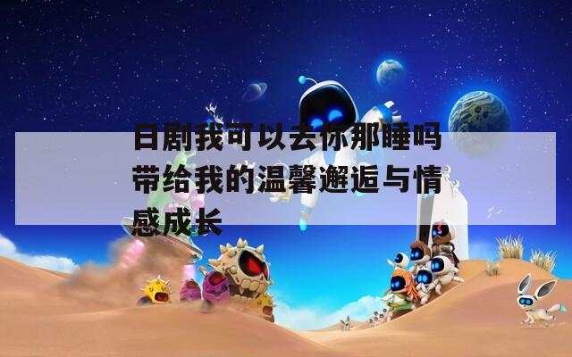 日劇我可以去你那睡嗎帶給我的溫馨邂逅與情感成長(zhǎng)