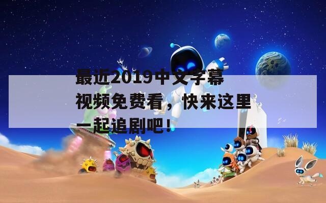 最近2019中文字幕視頻免費(fèi)看，快來這里一起追劇吧！