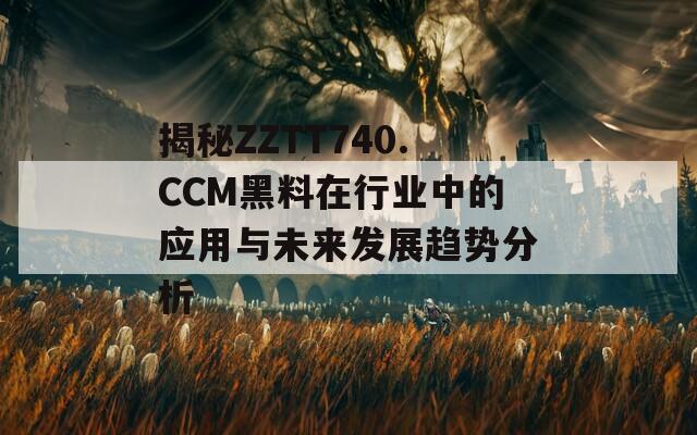 揭秘ZZTT740.CCM黑料在行業(yè)中的應(yīng)用與未來發(fā)展趨勢(shì)分析