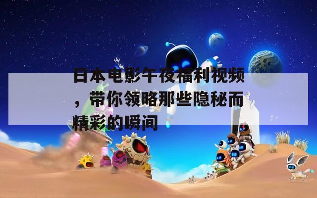 日本電影午夜福利視頻，帶你領(lǐng)略那些隱秘而精彩的瞬間