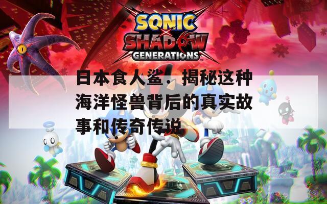 日本食人鯊：揭秘這種海洋怪獸背后的真實(shí)故事和傳奇?zhèn)髡f