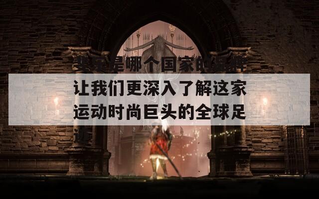 斐樂是哪個國家的品牌讓我們更深入了解這家運(yùn)動時尚巨頭的全球足跡