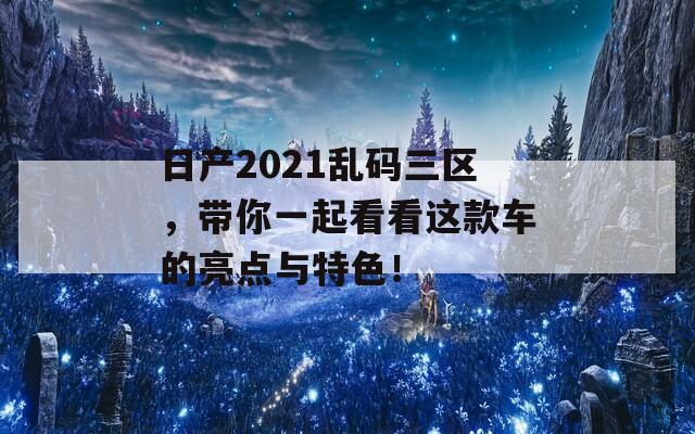 日產(chǎn)2021亂碼三區(qū)，帶你一起看看這款車的亮點(diǎn)與特色！