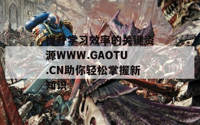 提升學(xué)習(xí)效率的關(guān)鍵資源WWW.GAOTU.CN助你輕松掌握新知識(shí)