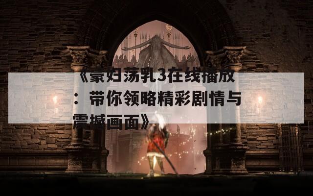 《豪婦蕩乳3在線播放：帶你領略精彩劇情與震撼畫面》